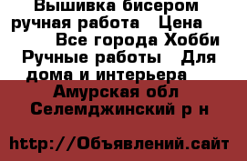 Вышивка бисером, ручная работа › Цена ­ 15 000 - Все города Хобби. Ручные работы » Для дома и интерьера   . Амурская обл.,Селемджинский р-н